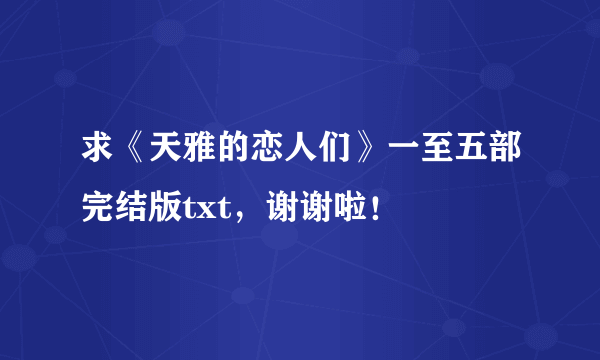 求《天雅的恋人们》一至五部完结版txt，谢谢啦！