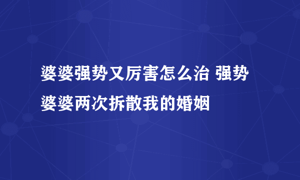 婆婆强势又厉害怎么治 强势婆婆两次拆散我的婚姻