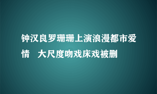 钟汉良罗珊珊上演浪漫都市爱情   大尺度吻戏床戏被删