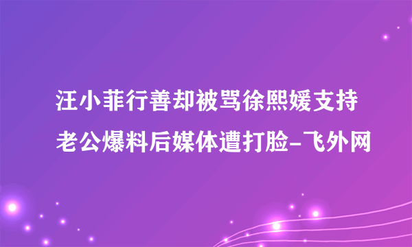 汪小菲行善却被骂徐熙媛支持老公爆料后媒体遭打脸-飞外网