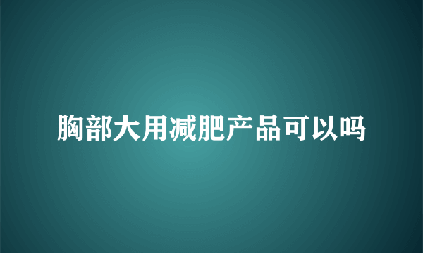 胸部大用减肥产品可以吗