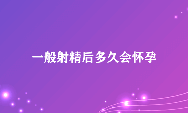 一般射精后多久会怀孕