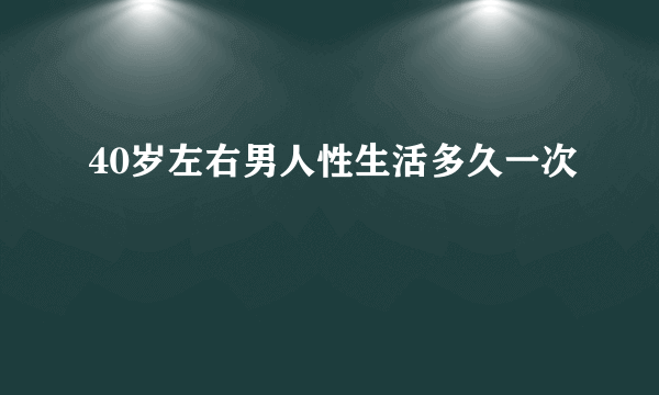 40岁左右男人性生活多久一次