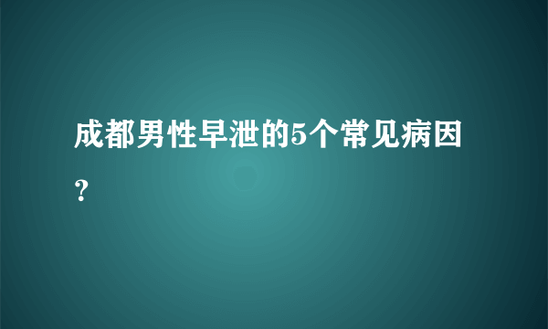 成都男性早泄的5个常见病因？