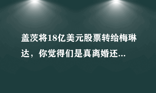 盖茨将18亿美元股票转给梅琳达，你觉得们是真离婚还是另有隐情？