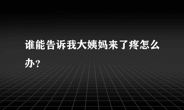 谁能告诉我大姨妈来了疼怎么办？