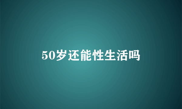 50岁还能性生活吗