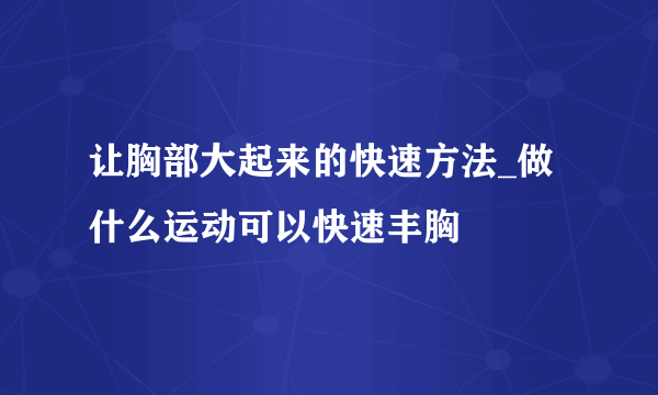 让胸部大起来的快速方法_做什么运动可以快速丰胸