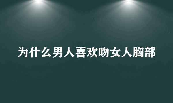 为什么男人喜欢吻女人胸部