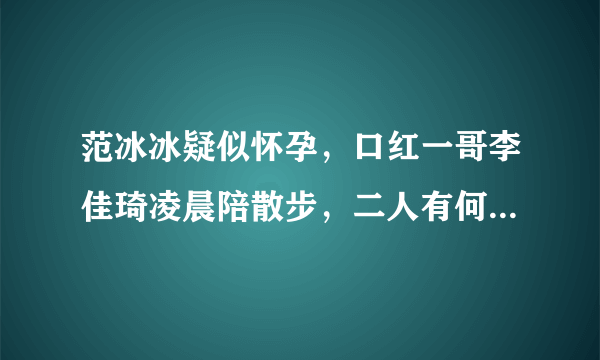 范冰冰疑似怀孕，口红一哥李佳琦凌晨陪散步，二人有何隐藏关系？