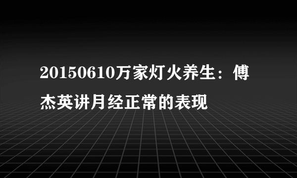 20150610万家灯火养生：傅杰英讲月经正常的表现