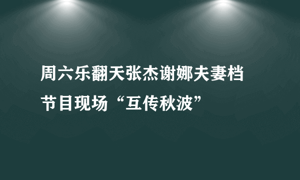 周六乐翻天张杰谢娜夫妻档 节目现场“互传秋波”