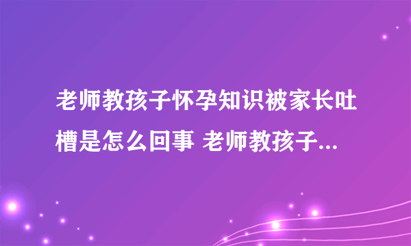 老师教孩子怀孕知识被家长吐槽是怎么回事 老师教孩子怀孕知识被家长吐槽原因是什么