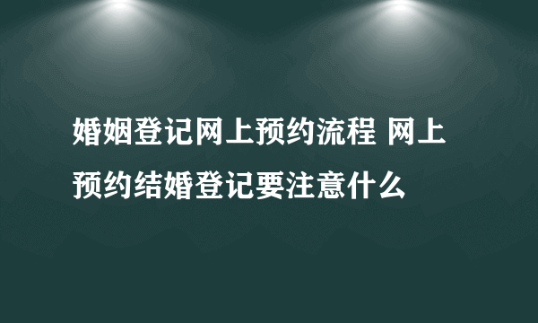 婚姻登记网上预约流程 网上预约结婚登记要注意什么