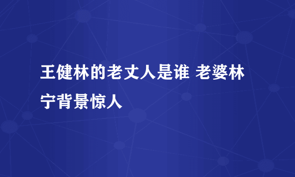 王健林的老丈人是谁 老婆林宁背景惊人