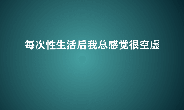 每次性生活后我总感觉很空虚