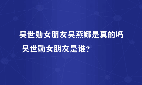 吴世勋女朋友吴燕娜是真的吗 吴世勋女朋友是谁？