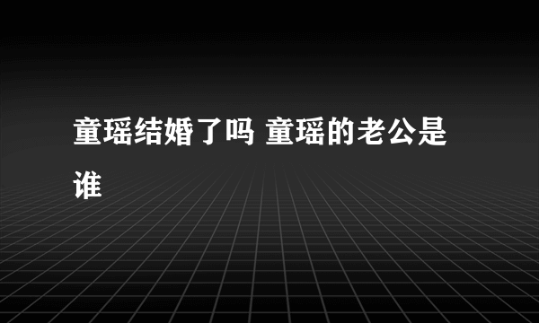 童瑶结婚了吗 童瑶的老公是谁