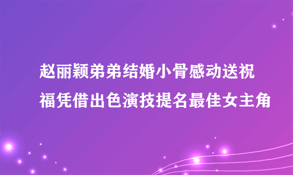 赵丽颖弟弟结婚小骨感动送祝福凭借出色演技提名最佳女主角