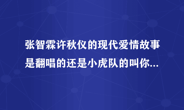 张智霖许秋仪的现代爱情故事是翻唱的还是小虎队的叫你一声MY LOVE 是翻唱的