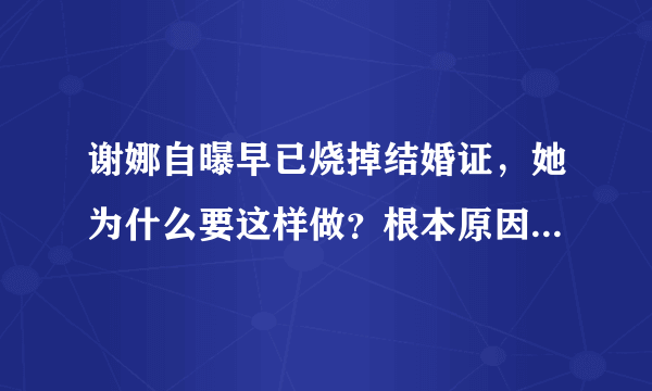 谢娜自曝早已烧掉结婚证，她为什么要这样做？根本原因其实就一个