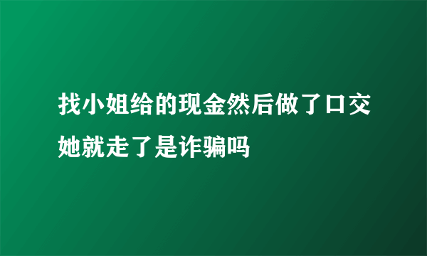 找小姐给的现金然后做了口交她就走了是诈骗吗