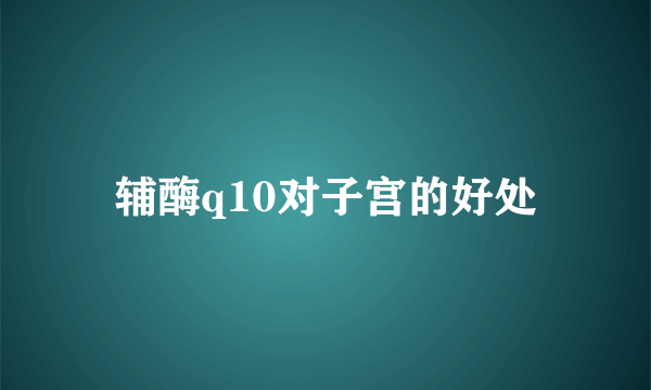 辅酶q10对子宫的好处