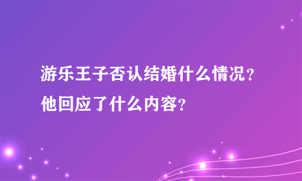 游乐王子否认结婚什么情况？他回应了什么内容？