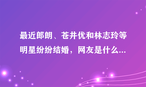 最近郎朗、苍井优和林志玲等明星纷纷结婚，网友是什么态度和评价？