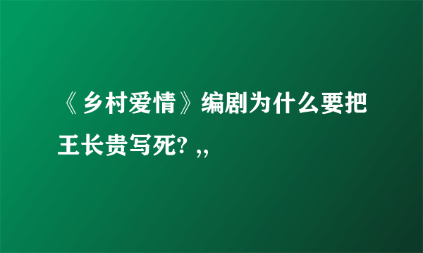 《乡村爱情》编剧为什么要把王长贵写死? ,,