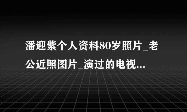 潘迎紫个人资料80岁照片_老公近照图片_演过的电视剧_飞外网