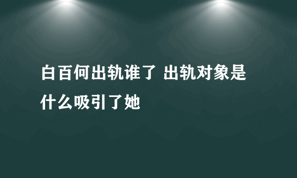 白百何出轨谁了 出轨对象是什么吸引了她