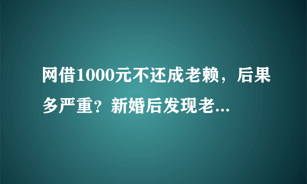 网借1000元不还成老赖，后果多严重？新婚后发现老公是老赖，要离婚吗？