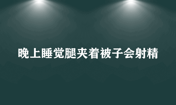 晚上睡觉腿夹着被子会射精