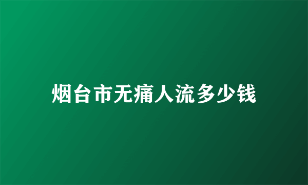 烟台市无痛人流多少钱