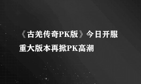 《古羌传奇PK版》今日开服 重大版本再掀PK高潮