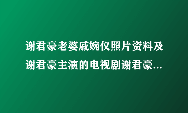 谢君豪老婆戚婉仪照片资料及谢君豪主演的电视剧谢君豪微博、贴吧、博客 - 飞外网