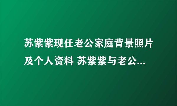 苏紫紫现任老公家庭背景照片及个人资料 苏紫紫与老公相差多少