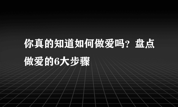 你真的知道如何做爱吗？盘点做爱的6大步骤