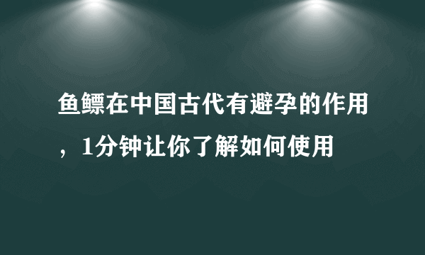 鱼鳔在中国古代有避孕的作用，1分钟让你了解如何使用