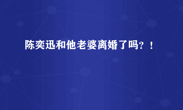 陈奕迅和他老婆离婚了吗？！