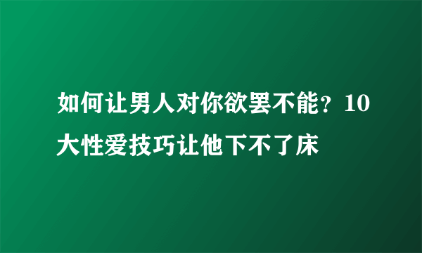 如何让男人对你欲罢不能？10大性爱技巧让他下不了床