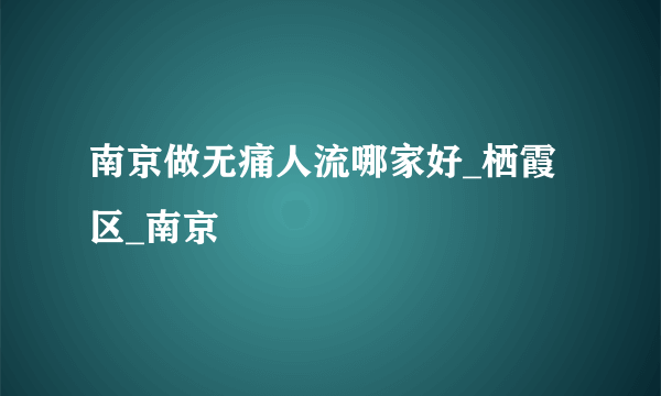 南京做无痛人流哪家好_栖霞区_南京