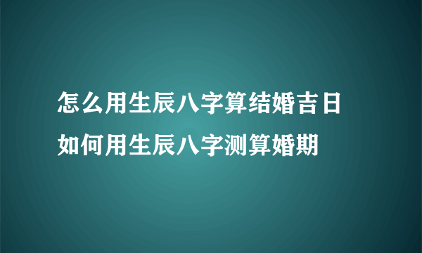 怎么用生辰八字算结婚吉日  如何用生辰八字测算婚期