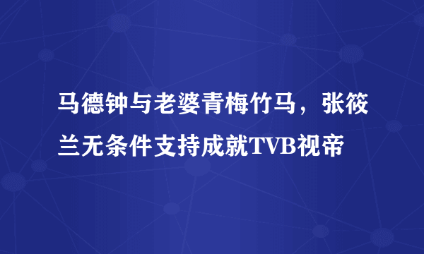 马德钟与老婆青梅竹马，张筱兰无条件支持成就TVB视帝