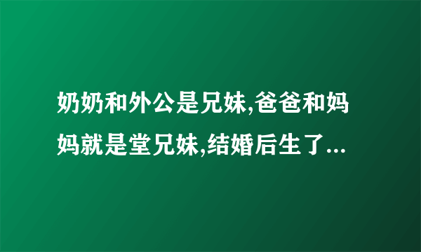 奶奶和外公是兄妹,爸爸和妈妈就是堂兄妹,结婚后生了我和哥哥