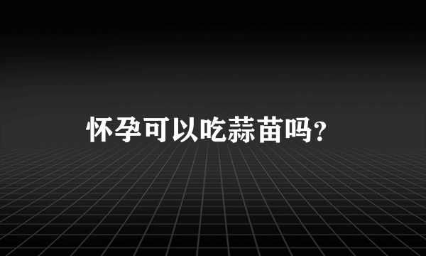 怀孕可以吃蒜苗吗？