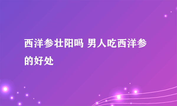 西洋参壮阳吗 男人吃西洋参的好处