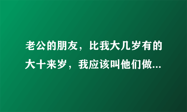 老公的朋友，比我大几岁有的大十来岁，我应该叫他们做什么？？急急急