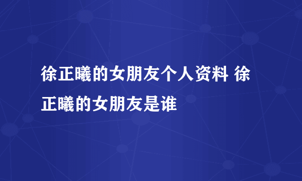 徐正曦的女朋友个人资料 徐正曦的女朋友是谁